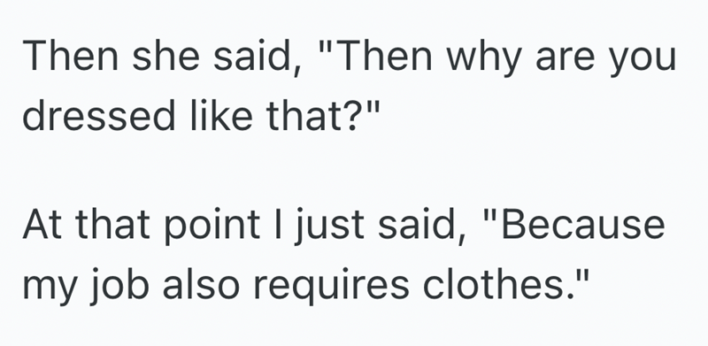 Then she said, "Then why are you dressed like that?" At that point I just said, "Because my job also requires clothes."