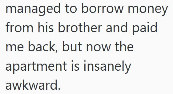 managed to borrow money from his brother and paid me back, but now the apartment is insanely awkward.