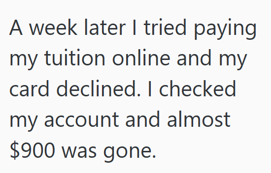 A week later I tried paying my tuition online and my card declined. I checked my account and almost $900 was gone.
