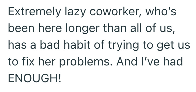 Extremely lazy coworker, who's been here longer than all of us, has a bad habit of trying to get us to fix her problems. And I've had ENOUGH!