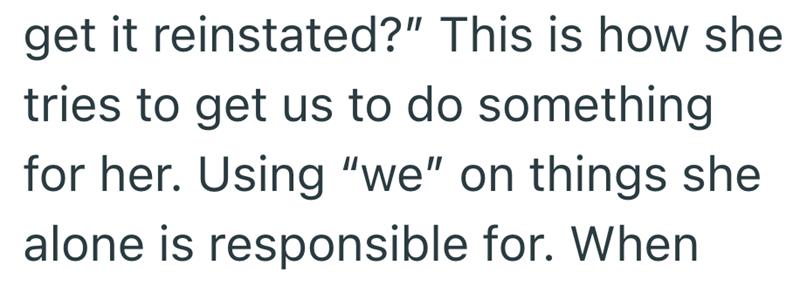 get it reinstated?" This is how she tries to get us to do something for her. Using "we" on things she alone is responsible for. When