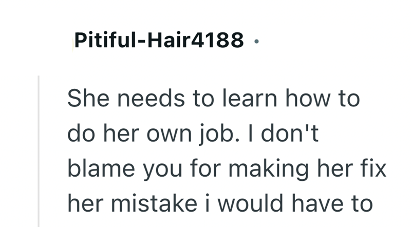 Pitiful-Hair4188. She needs to learn how to do her own job. I don't blame you for making her fix her mistake i would have to