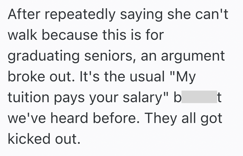 After repeatedly saying she can't walk because this is for graduating seniors, an argument broke out. It's the usual "My tuition pays your salary" b t we've heard before. They all got kicked out.