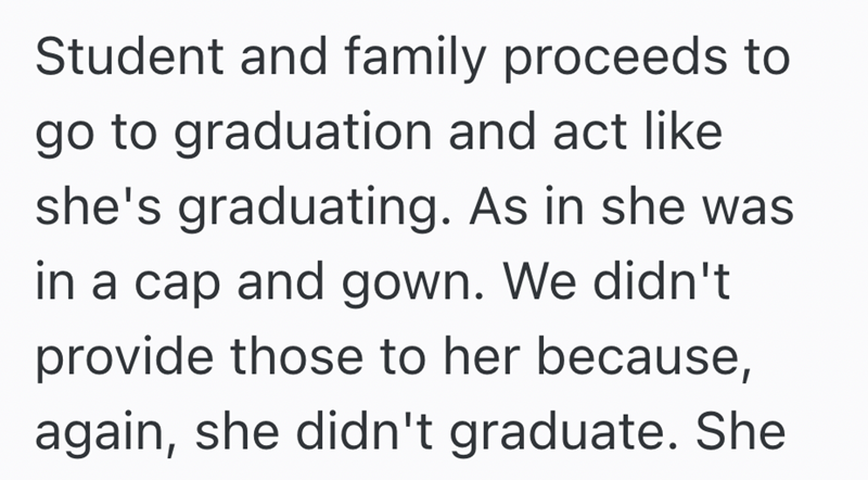 Student and family proceeds to go to graduation and act like she's graduating. As in she was in a cap and gown. We didn't provide those to her because, again, she didn't graduate. She
