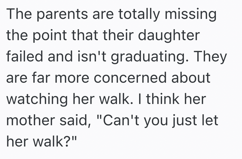 The parents are totally missing the point that their daughter failed and isn't graduating. They are far more concerned about watching her walk. I think her mother said, "Can't you just let her walk?"