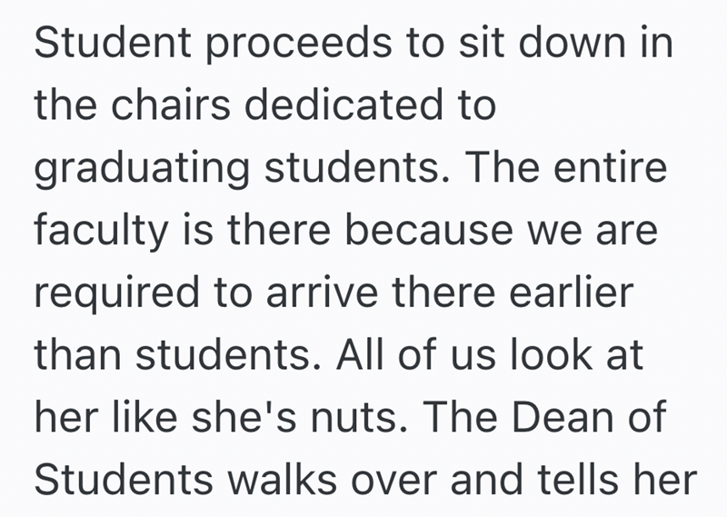 Student proceeds to sit down in the chairs dedicated to graduating students. The entire faculty is there because we are required to arrive there earlier than students. All of us look at her like she's nuts. The Dean of Students walks over and tells her