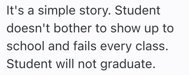 It's a simple story. Student doesn't bother to show up to school and fails every class. Student will not graduate.