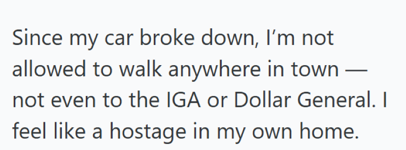 Since my car broke down, I'm not allowed to walk anywhere in town — not even to the IGA or Dollar General. I feel like a hostage in my own home.