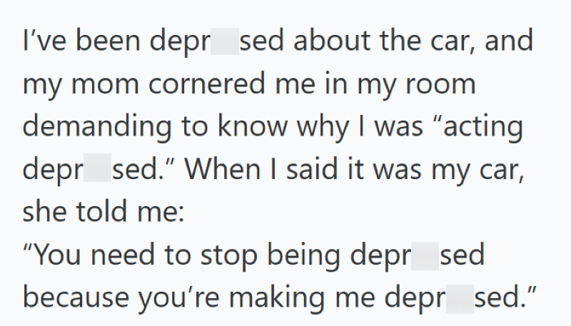 I've been depr sed about the car, and my mom cornered me in my room demanding to know why I was "acting depr sed." When I said it was my car, she told me: "You need to stop being depr sed because you're making me depr sed."