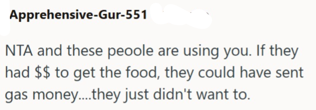 Apprehensive-Gur-551 NTA and these people are using you. If they had $$ to get the food, they could have sent gas money....they just didn't want to.