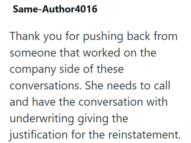 Same-Author4016 Thank you for pushing back from someone that worked on the company side of these conversations. She needs to call and have the conversation with underwriting giving the justification for the reinstatement.