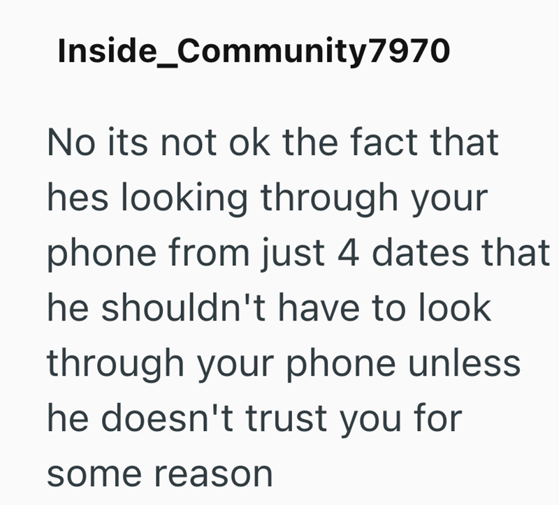 Inside_Community 7970 No its not ok the fact that hes looking through your phone from just 4 dates that he shouldn't have to look through your phone unless he doesn't trust you for some reason