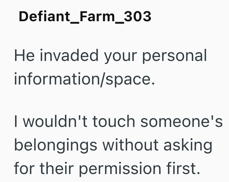 Defiant_Farm_303 He invaded your personal information/space. I wouldn't touch someone's belongings without asking for their permission first.