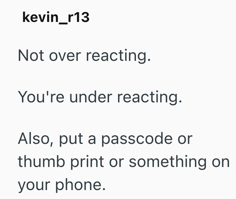 kevin_r13 Not over reacting. You're under reacting. Also, put a passcode or thumb print or something on your phone.