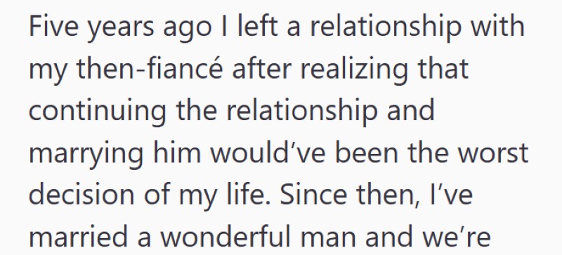 Five years ago I left a relationship with my then-fiancé after realizing that continuing the relationship and marrying him would've been the worst decision of my life. Since then, I've married a wonderful man and we're