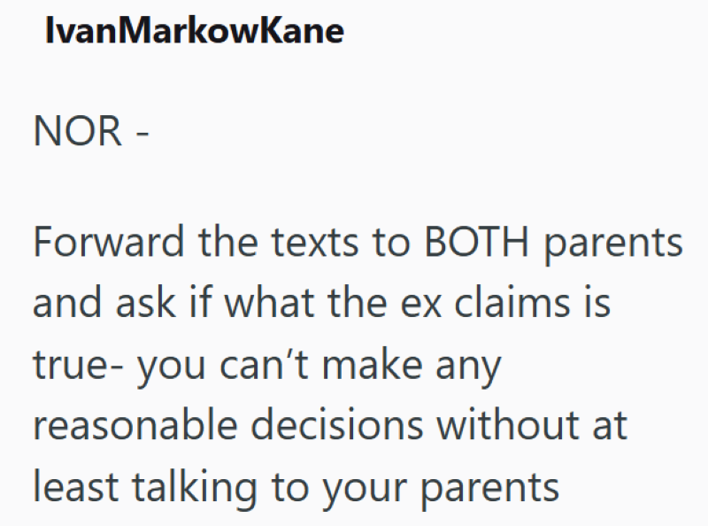 Ivan Markowkane NOR - Forward the texts to BOTH parents and ask if what the ex claims is true- you can't make any reasonable decisions without at least talking to your parents