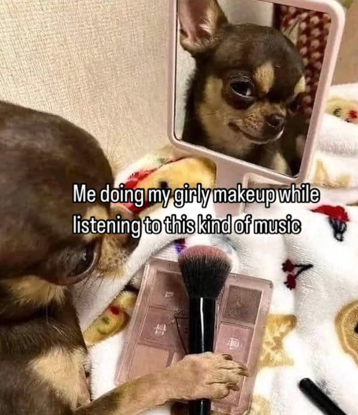 Me doing my girly makeup while listening to this kind of music