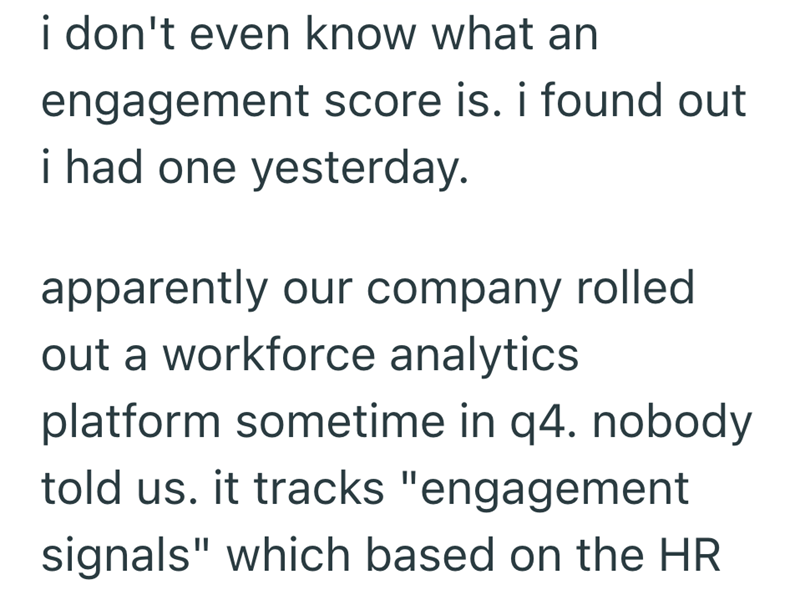 i don't even know what an engagement score is. i found out i had one yesterday. apparently our company rolled out a workforce analytics platform sometime in q4. nobody told us. it tracks "engagement signals" which based on the HR