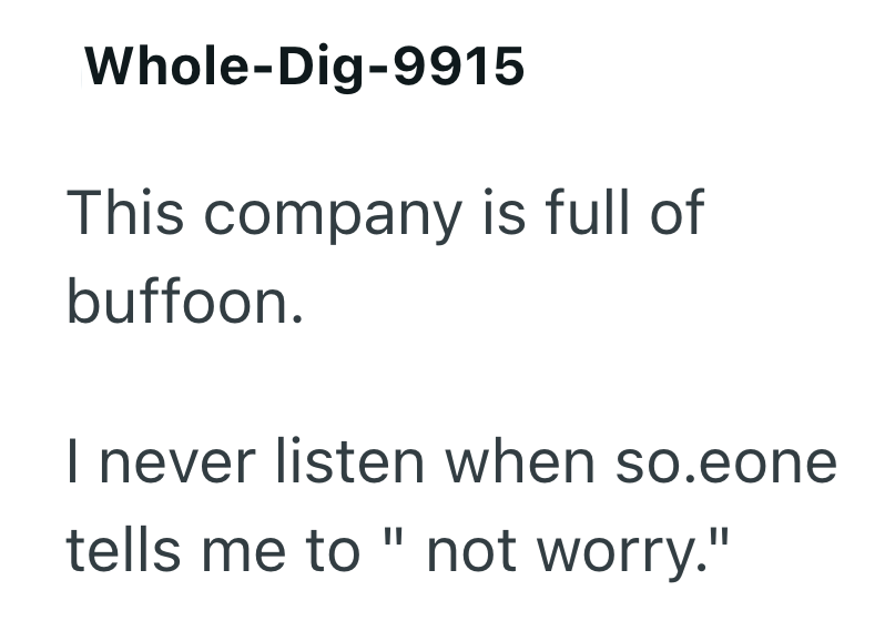 Whole-Dig-9915 This company is full of buffoon. I never listen when so.eone tells me to "not worry."