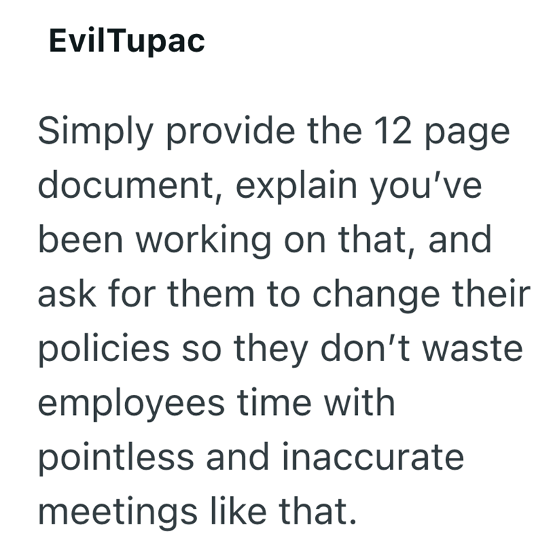 EvilTupac Simply provide the 12 page document, explain you've been working on that, and ask for them to change their policies so they don't waste employees time with pointless and inaccurate meetings like that.