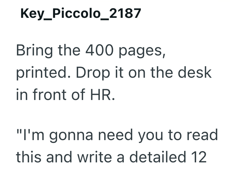 Key_Piccolo_2187 Bring the 400 pages, printed. Drop it on the desk in front of HR. "I'm gonna need you to read this and write a detailed 12
