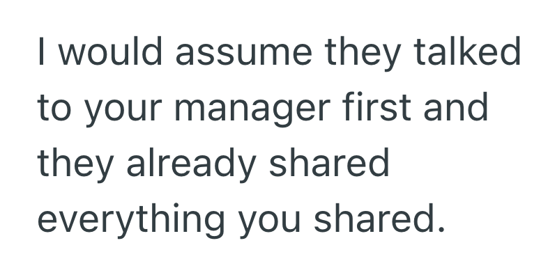 I would assume they talked to your manager first and they already shared everything you shared.