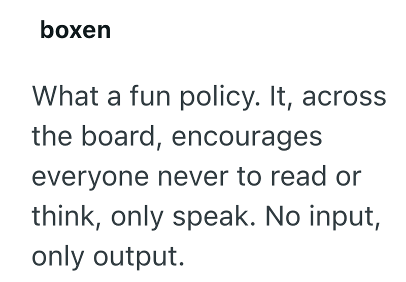 boxen What a fun policy. It, across the board, encourages everyone never to read or think, only speak. No input, only output.