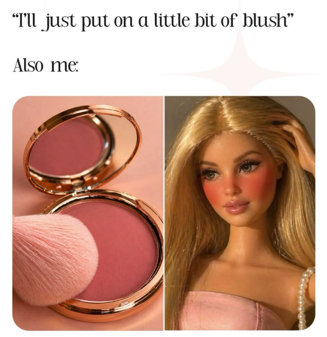 "I'll just put on a little bit of blush" Also me: