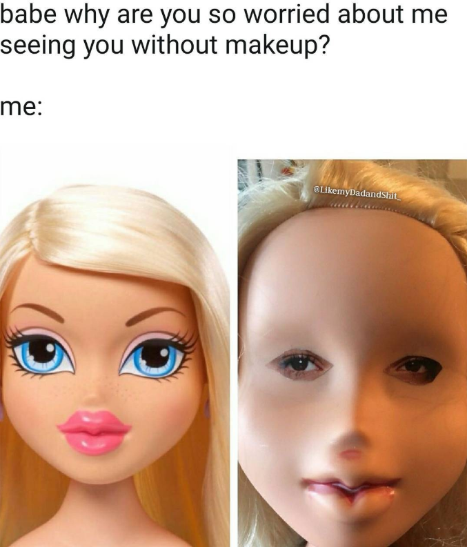 babe why are you so worried about me seeing you without makeup? me: @LikemyDadandShit