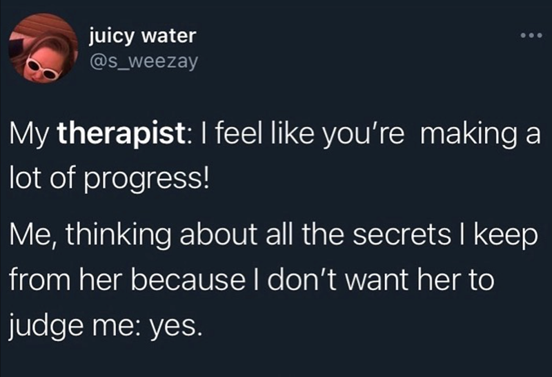 juicy water @s_weezay My therapist: I feel like you're making a lot of progress! Me, thinking about all the secrets I keep from her because I don't want her to judge me: yes.