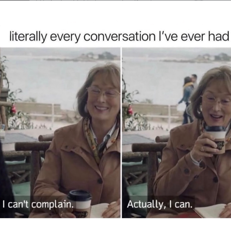 literally every conversation I've ever had I can't complain. Actually, I can.