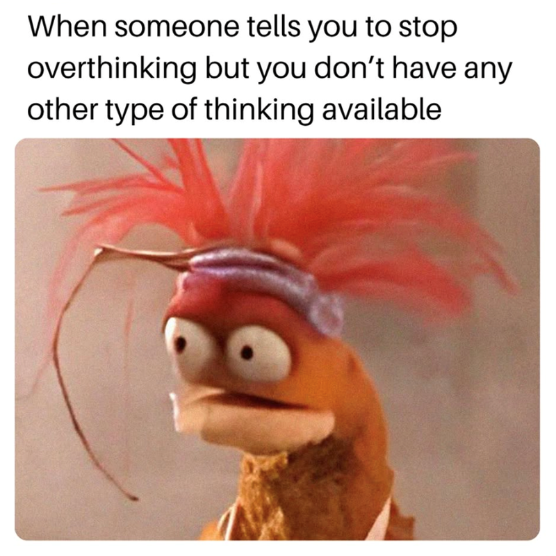 When someone tells you to stop overthinking but you don't have any other type of thinking available