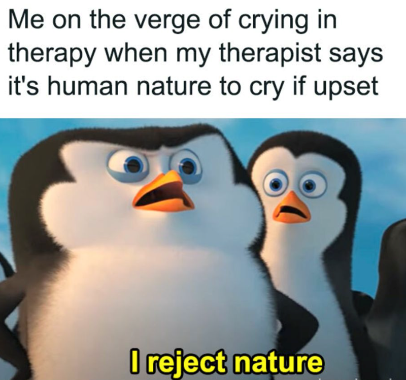 Me on the verge of crying in therapy when my therapist says it's human nature to cry if upset I reject nature