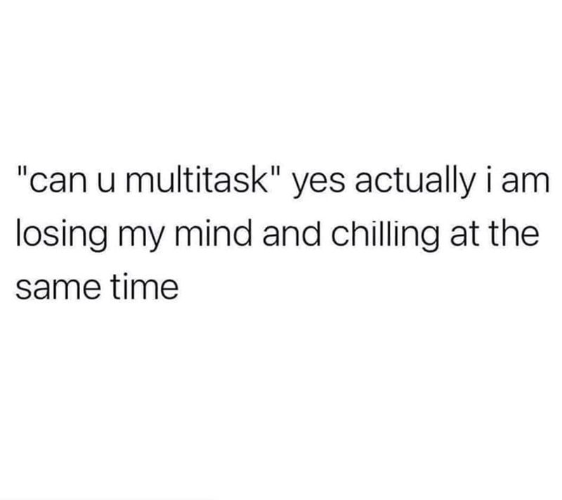 "can u multitask" yes actually i am losing my mind and chilling at the same time