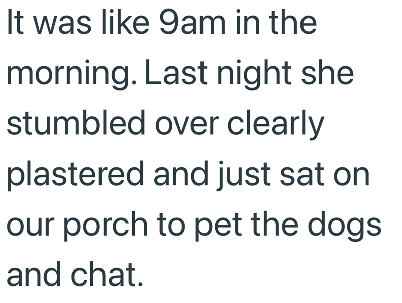 It was like 9am in the morning. Last night she stumbled over clearly plastered and just sat on our porch to pet the dogs and chat.