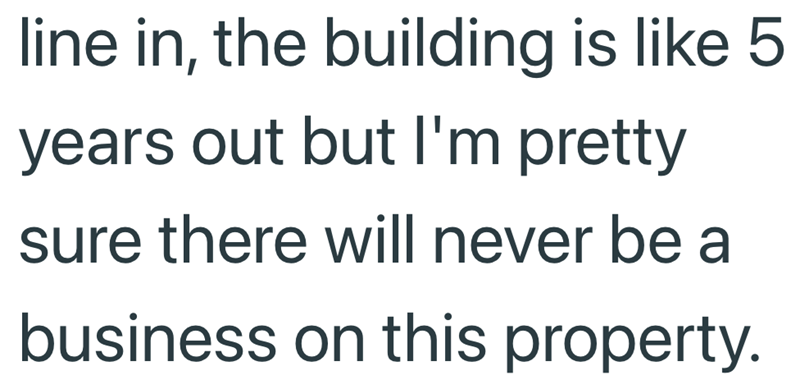 line in, the building is like 5 years out but I'm pretty sure there will never be a business on this property.
