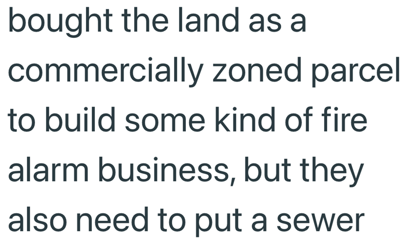 bought the land as a commercially zoned parcel to build some kind of fire alarm business, but they also need to put a sewer