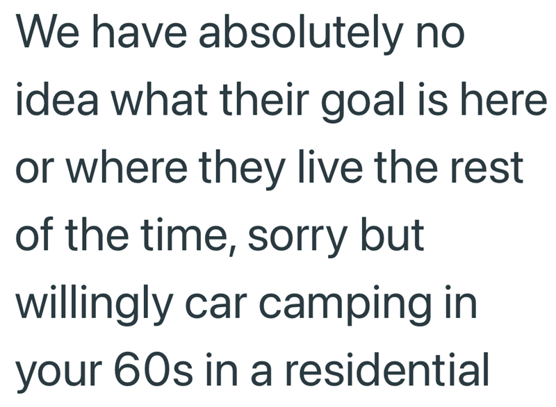 We have absolutely no idea what their goal is here or where they live the rest of the time, sorry but willingly car camping in your 60s in a residential