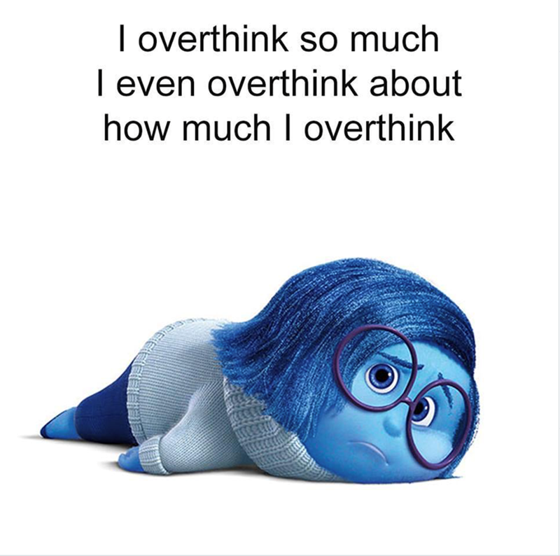 I overthink so much I even overthink about how much I overthink