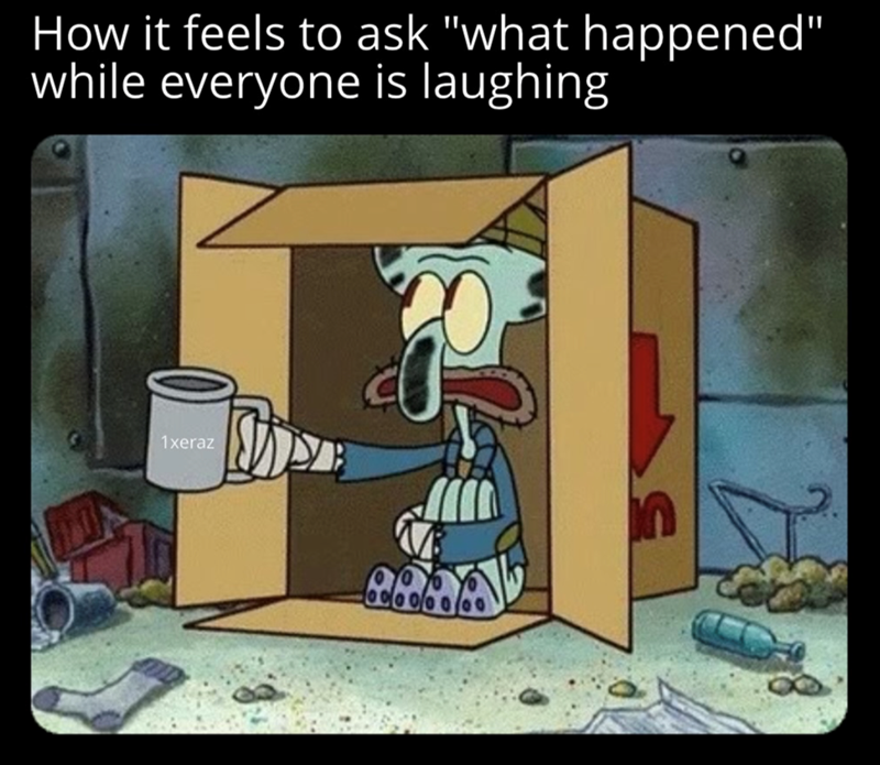 How it feels to ask "what happened" while everyone is laughing 1xeraz n