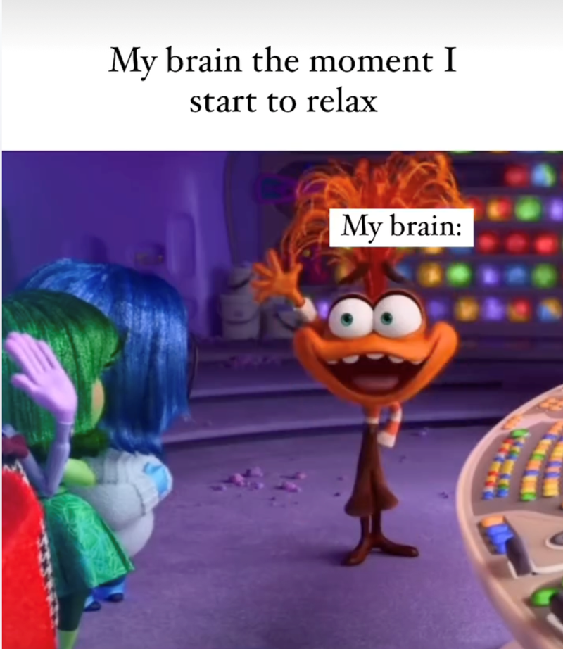 My brain the moment I start to relax My brain: W