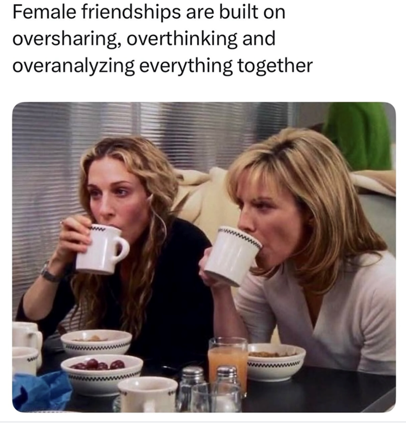 Female friendships are built on oversharing, overthinking and overanalyzing everything together