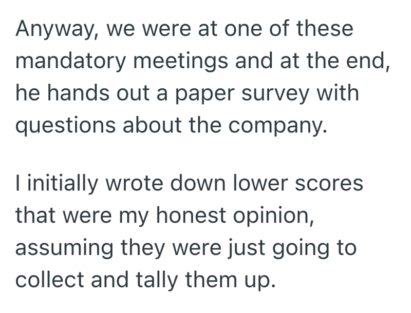 Anyway, we were at one of these mandatory meetings and at the end, he hands out a paper survey with questions about the company. I initially wrote down lower scores that were my honest opinion, assuming they were just going to collect and tally them up.