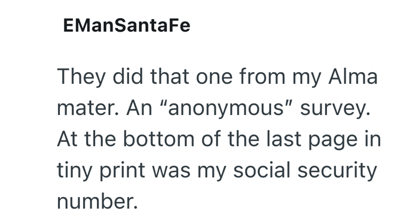 EManSantaFe They did that one from my Alma mater. An "anonymous" survey. At the bottom of the last page in tiny print was my social security number.