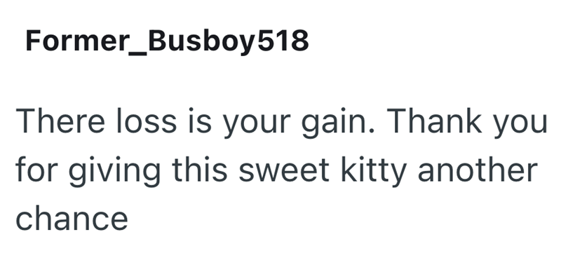 Former_Busboy 518 There loss is your gain. Thank you for giving this sweet kitty another chance