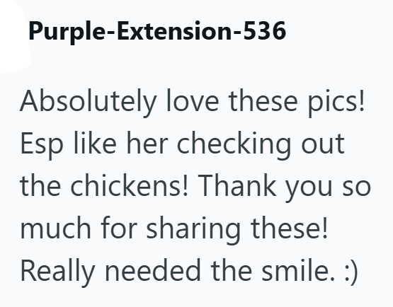 Purple-Extension-536 Absolutely love these pics! Esp like her checking out the chickens! Thank you so much for sharing these! Really needed the smile. :)