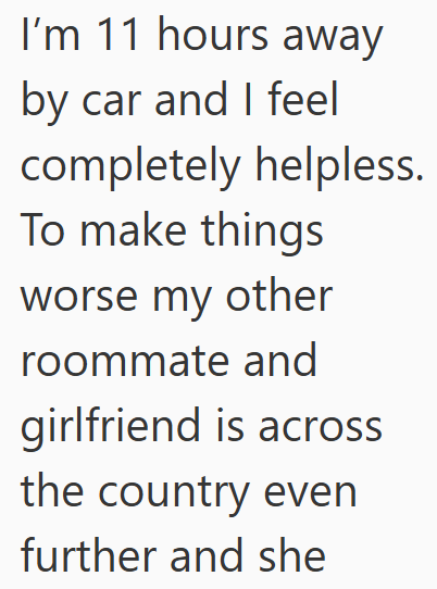 I'm 11 hours away by car and I feel completely helpless. To make things worse my other roommate and girlfriend is across the country even further and she