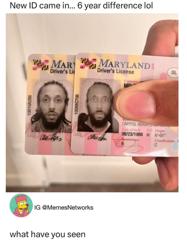 10016A2B6 New ID came in... 6 year difference lol MARY MARYLAND Driver's Li Driver's License Customer ide MD IG @MemesNetworks what have you seen 10068C708 4000 CAPITOL HEIGHTS Dage of birth Height 08/23/1988 M 6'-01" Restrictions Classifications B C DL