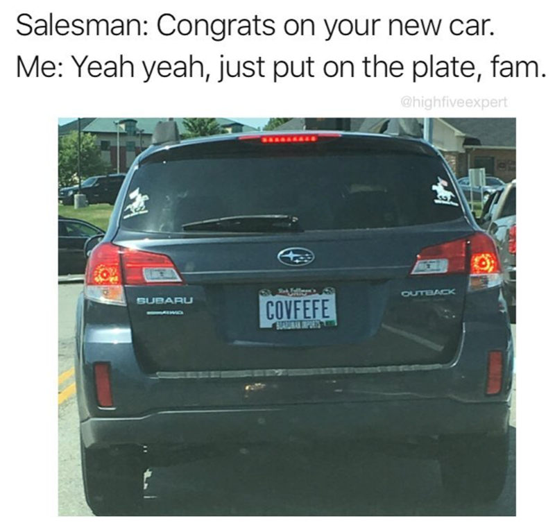 Salesman: Congrats on your new car. Me: Yeah yeah, just put on the plate, fam. @highfiveexpert OUTBACK SUBARU COVFEFE