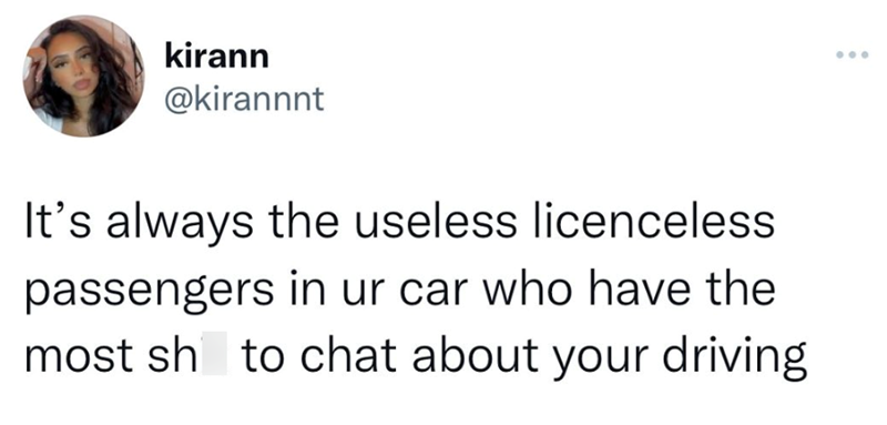 kirann @kirannnt It's always the useless licenceless passengers in ur car who have the most sh to chat about your driving